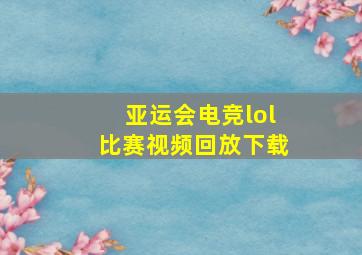 亚运会电竞lol比赛视频回放下载