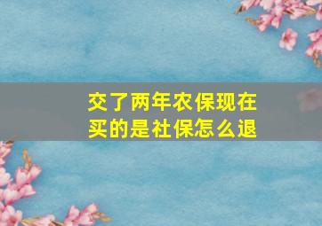 交了两年农保现在买的是社保怎么退