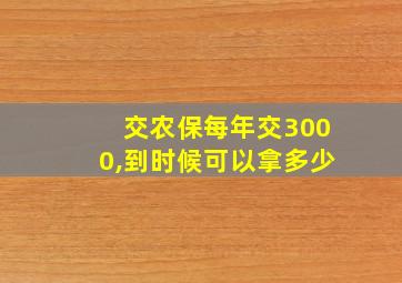 交农保每年交3000,到时候可以拿多少