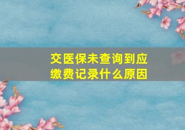 交医保未查询到应缴费记录什么原因