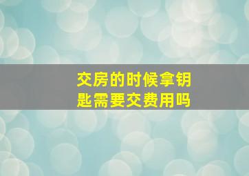 交房的时候拿钥匙需要交费用吗