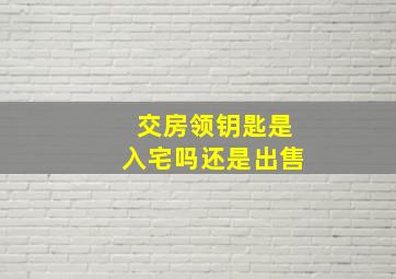 交房领钥匙是入宅吗还是出售