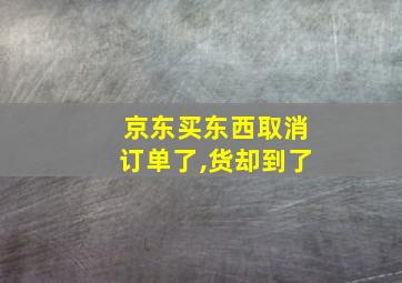 京东买东西取消订单了,货却到了