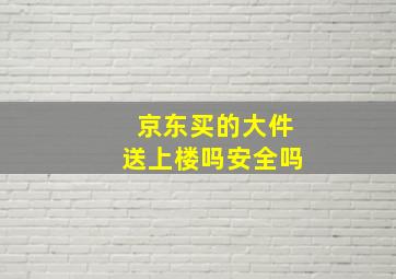 京东买的大件送上楼吗安全吗