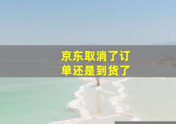 京东取消了订单还是到货了