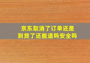 京东取消了订单还是到货了还能退吗安全吗