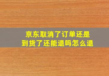 京东取消了订单还是到货了还能退吗怎么退