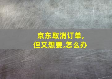 京东取消订单,但又想要,怎么办