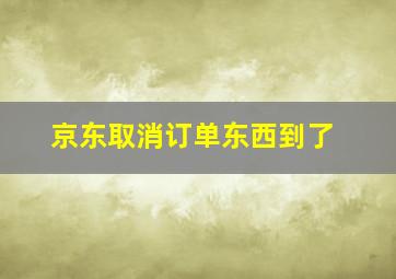 京东取消订单东西到了