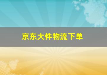 京东大件物流下单