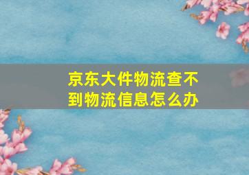 京东大件物流查不到物流信息怎么办