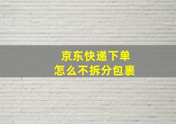 京东快递下单怎么不拆分包裹