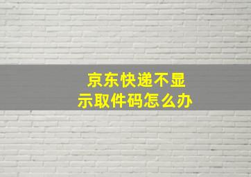 京东快递不显示取件码怎么办