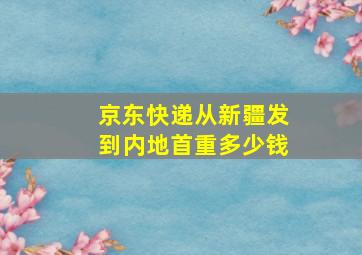 京东快递从新疆发到内地首重多少钱