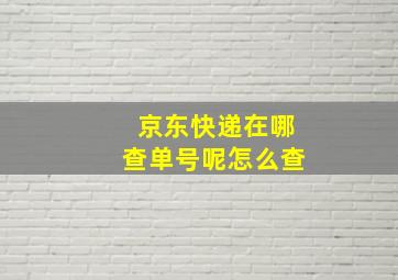 京东快递在哪查单号呢怎么查