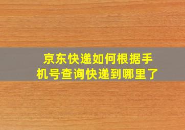 京东快递如何根据手机号查询快递到哪里了