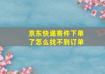 京东快递寄件下单了怎么找不到订单