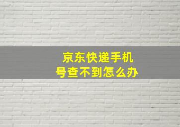 京东快递手机号查不到怎么办