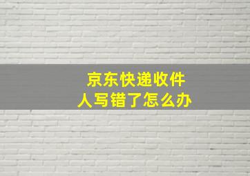 京东快递收件人写错了怎么办