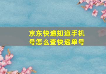 京东快递知道手机号怎么查快递单号