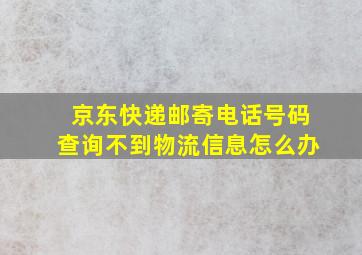 京东快递邮寄电话号码查询不到物流信息怎么办