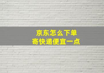 京东怎么下单寄快递便宜一点