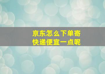 京东怎么下单寄快递便宜一点呢