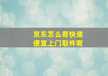 京东怎么寄快递便宜上门取件呢