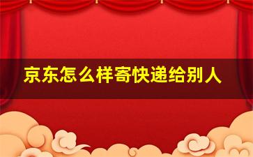 京东怎么样寄快递给别人