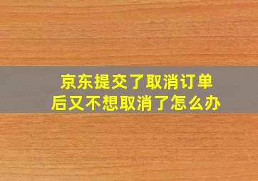 京东提交了取消订单后又不想取消了怎么办