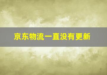 京东物流一直没有更新