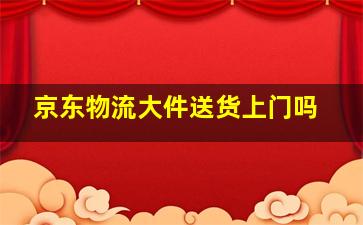 京东物流大件送货上门吗