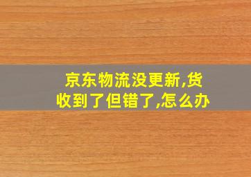 京东物流没更新,货收到了但错了,怎么办