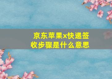 京东苹果x快递签收步骤是什么意思