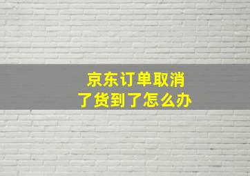 京东订单取消了货到了怎么办