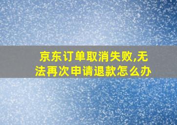 京东订单取消失败,无法再次申请退款怎么办