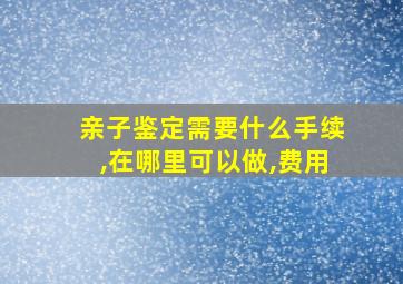 亲子鉴定需要什么手续,在哪里可以做,费用