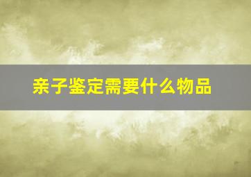 亲子鉴定需要什么物品