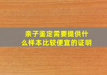 亲子鉴定需要提供什么样本比较便宜的证明