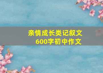 亲情成长类记叙文600字初中作文