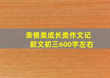 亲情类成长类作文记叙文初三600字左右