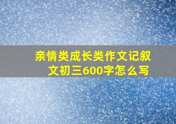 亲情类成长类作文记叙文初三600字怎么写