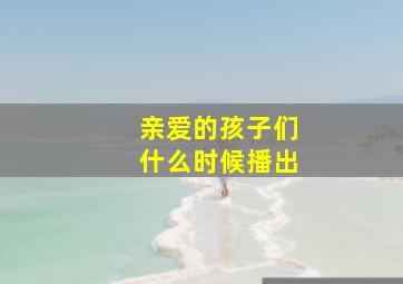 亲爱的孩子们什么时候播出