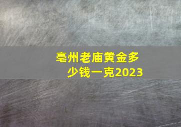 亳州老庙黄金多少钱一克2023