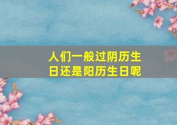 人们一般过阴历生日还是阳历生日呢