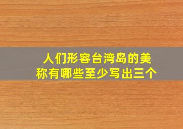 人们形容台湾岛的美称有哪些至少写出三个