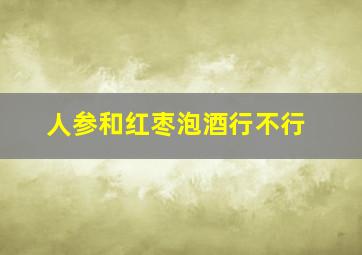 人参和红枣泡酒行不行