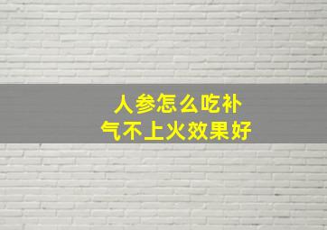 人参怎么吃补气不上火效果好