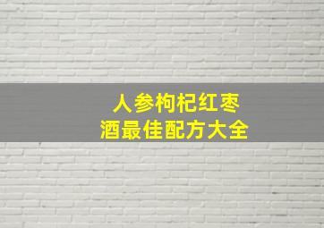 人参枸杞红枣酒最佳配方大全