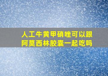 人工牛黄甲硝唑可以跟阿莫西林胶囊一起吃吗